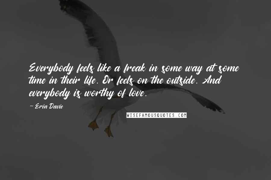 Erin Davie Quotes: Everybody feels like a freak in some way at some time in their life. Or feels on the outside. And everybody is worthy of love.