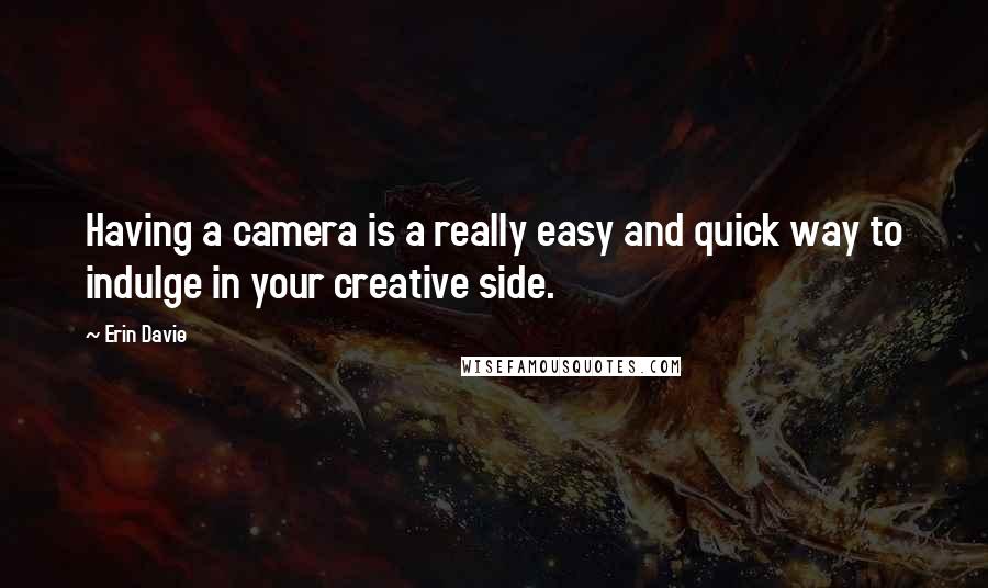 Erin Davie Quotes: Having a camera is a really easy and quick way to indulge in your creative side.