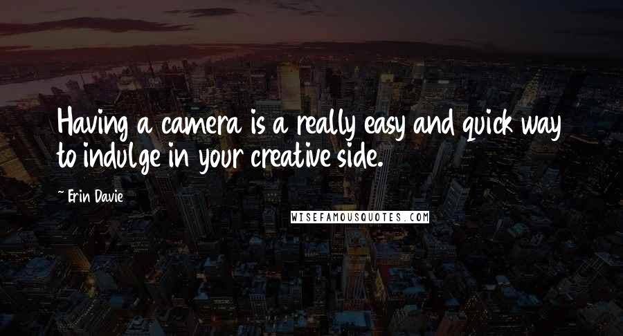 Erin Davie Quotes: Having a camera is a really easy and quick way to indulge in your creative side.