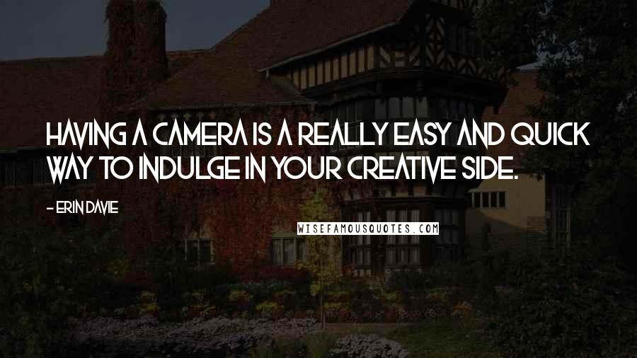 Erin Davie Quotes: Having a camera is a really easy and quick way to indulge in your creative side.