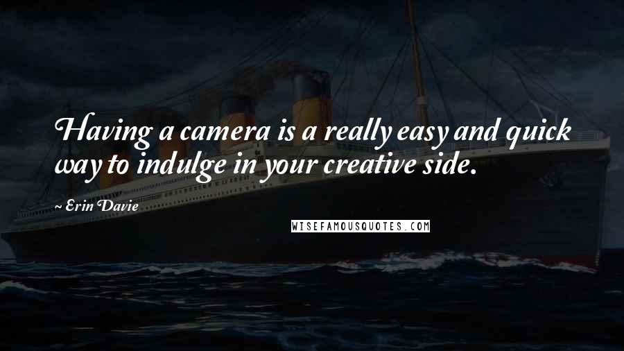 Erin Davie Quotes: Having a camera is a really easy and quick way to indulge in your creative side.