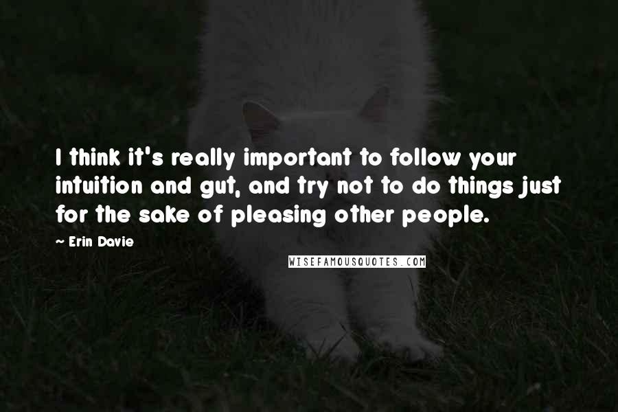 Erin Davie Quotes: I think it's really important to follow your intuition and gut, and try not to do things just for the sake of pleasing other people.