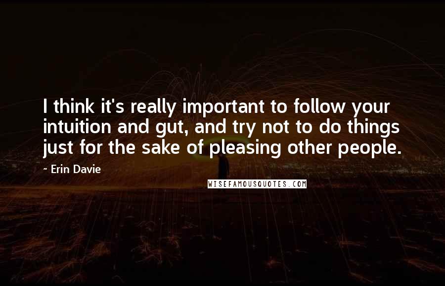 Erin Davie Quotes: I think it's really important to follow your intuition and gut, and try not to do things just for the sake of pleasing other people.