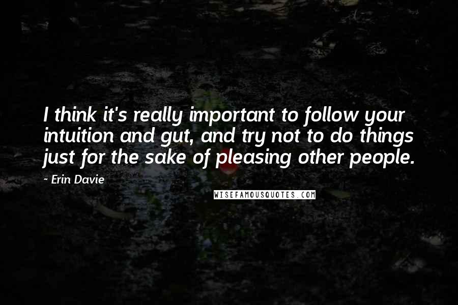 Erin Davie Quotes: I think it's really important to follow your intuition and gut, and try not to do things just for the sake of pleasing other people.