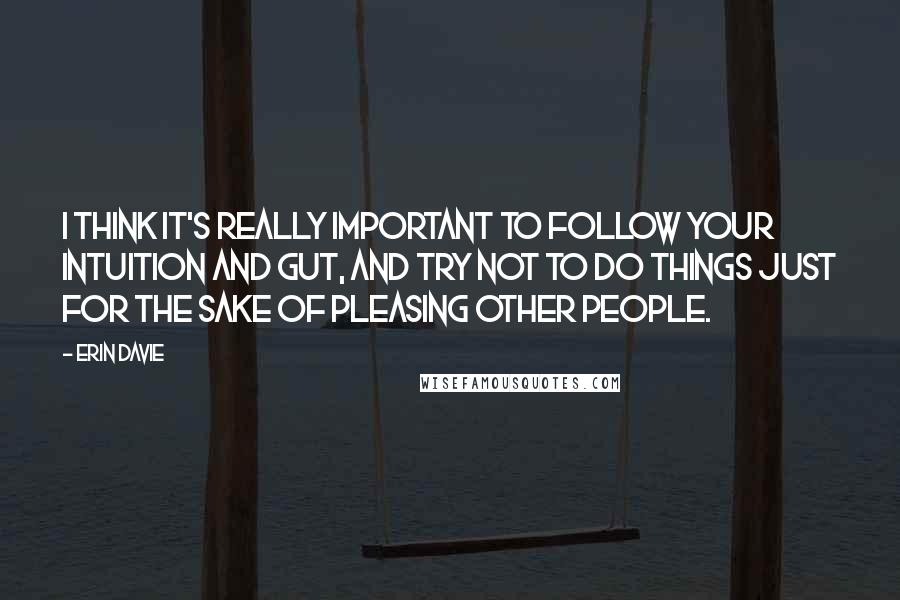 Erin Davie Quotes: I think it's really important to follow your intuition and gut, and try not to do things just for the sake of pleasing other people.