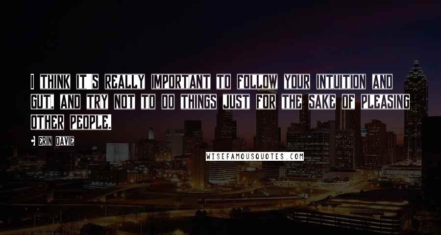 Erin Davie Quotes: I think it's really important to follow your intuition and gut, and try not to do things just for the sake of pleasing other people.