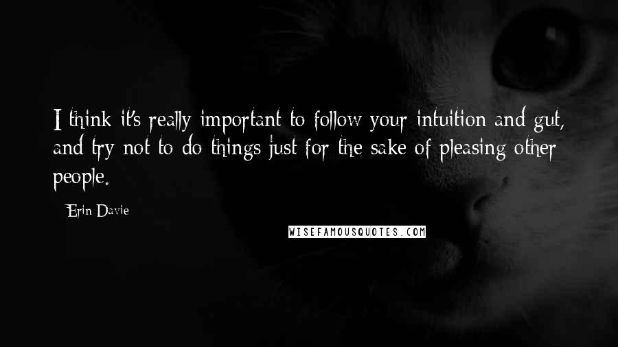 Erin Davie Quotes: I think it's really important to follow your intuition and gut, and try not to do things just for the sake of pleasing other people.