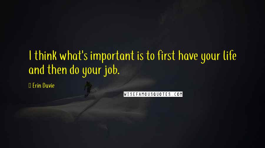 Erin Davie Quotes: I think what's important is to first have your life and then do your job.