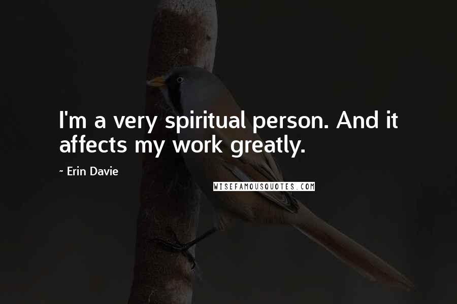 Erin Davie Quotes: I'm a very spiritual person. And it affects my work greatly.