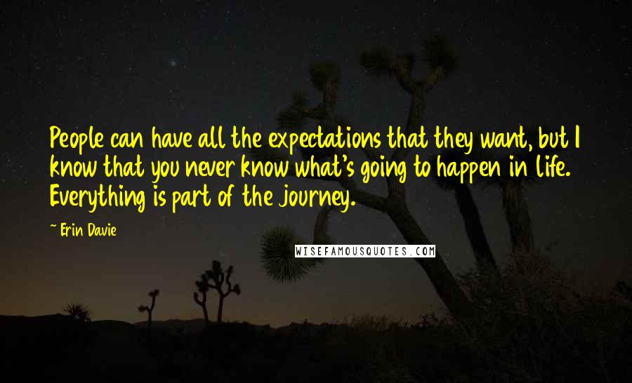 Erin Davie Quotes: People can have all the expectations that they want, but I know that you never know what's going to happen in life. Everything is part of the journey.