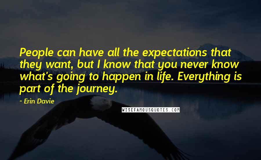 Erin Davie Quotes: People can have all the expectations that they want, but I know that you never know what's going to happen in life. Everything is part of the journey.