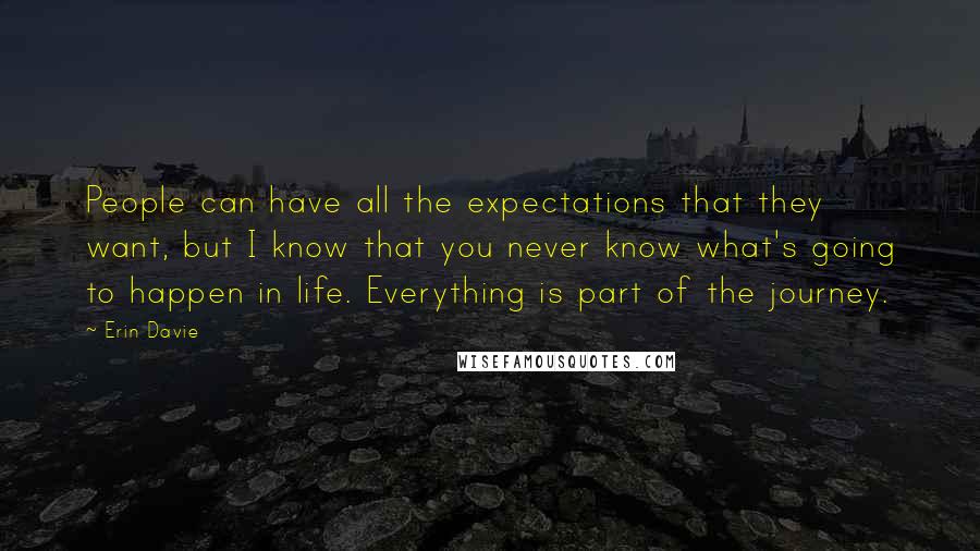 Erin Davie Quotes: People can have all the expectations that they want, but I know that you never know what's going to happen in life. Everything is part of the journey.