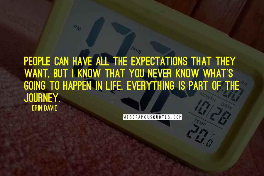 Erin Davie Quotes: People can have all the expectations that they want, but I know that you never know what's going to happen in life. Everything is part of the journey.