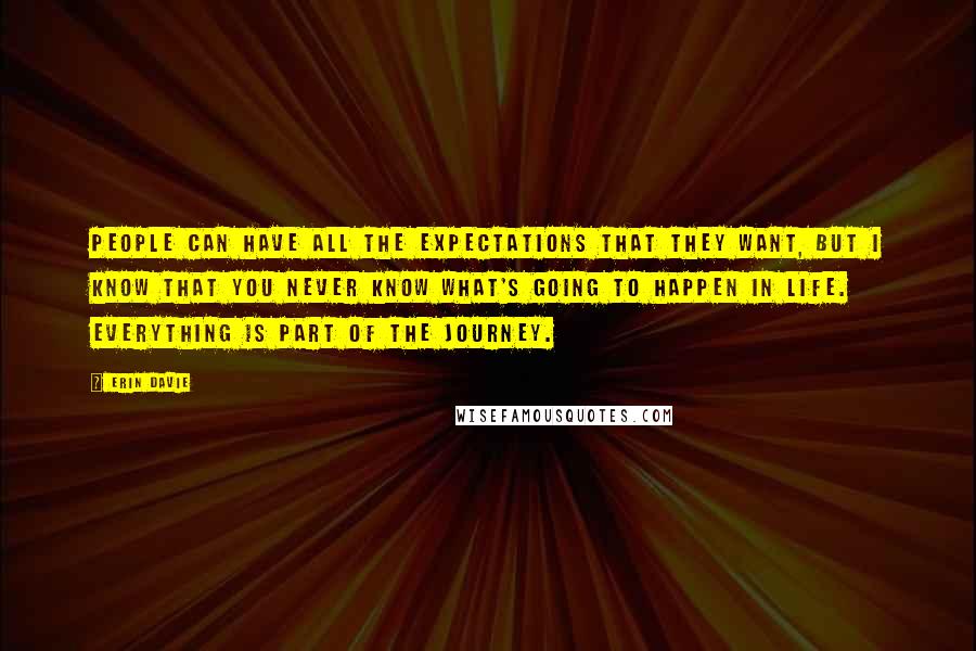 Erin Davie Quotes: People can have all the expectations that they want, but I know that you never know what's going to happen in life. Everything is part of the journey.