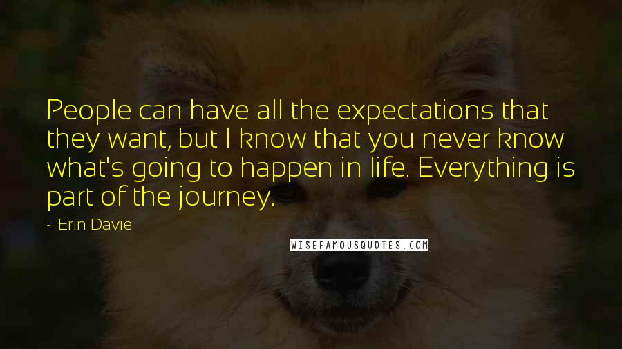 Erin Davie Quotes: People can have all the expectations that they want, but I know that you never know what's going to happen in life. Everything is part of the journey.