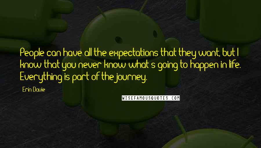 Erin Davie Quotes: People can have all the expectations that they want, but I know that you never know what's going to happen in life. Everything is part of the journey.