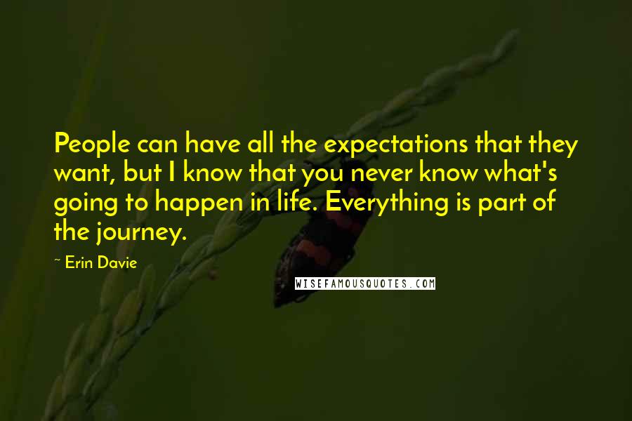 Erin Davie Quotes: People can have all the expectations that they want, but I know that you never know what's going to happen in life. Everything is part of the journey.