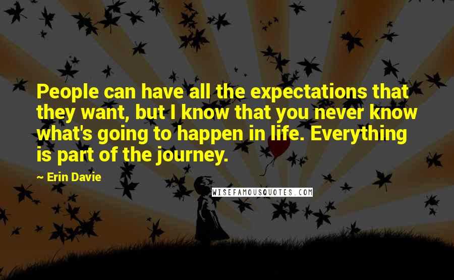 Erin Davie Quotes: People can have all the expectations that they want, but I know that you never know what's going to happen in life. Everything is part of the journey.