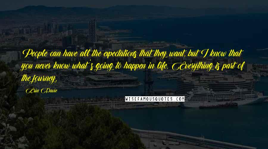 Erin Davie Quotes: People can have all the expectations that they want, but I know that you never know what's going to happen in life. Everything is part of the journey.