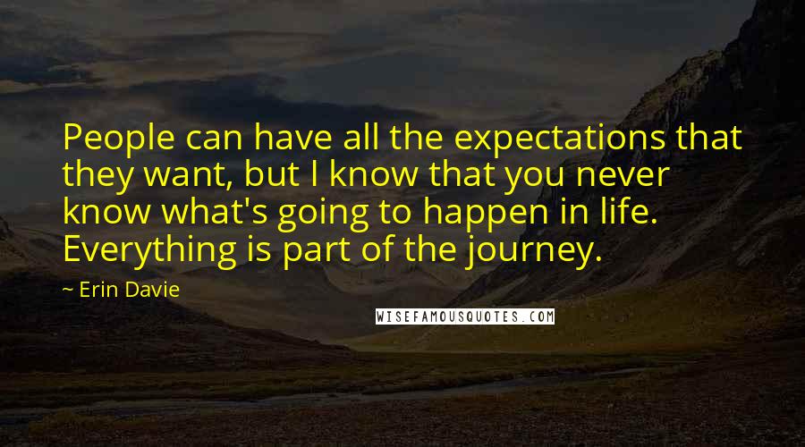 Erin Davie Quotes: People can have all the expectations that they want, but I know that you never know what's going to happen in life. Everything is part of the journey.