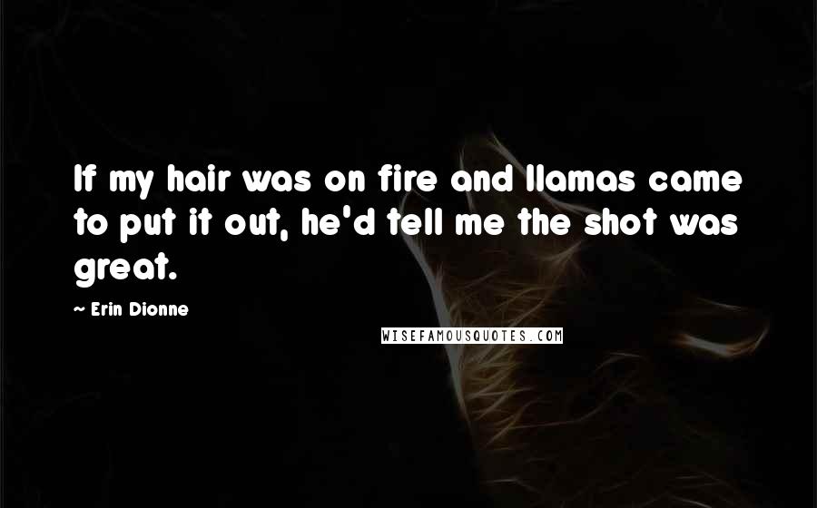 Erin Dionne Quotes: If my hair was on fire and llamas came to put it out, he'd tell me the shot was great.