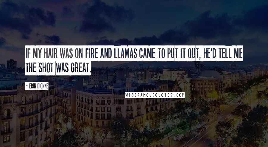 Erin Dionne Quotes: If my hair was on fire and llamas came to put it out, he'd tell me the shot was great.