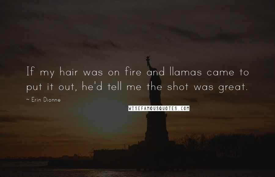 Erin Dionne Quotes: If my hair was on fire and llamas came to put it out, he'd tell me the shot was great.