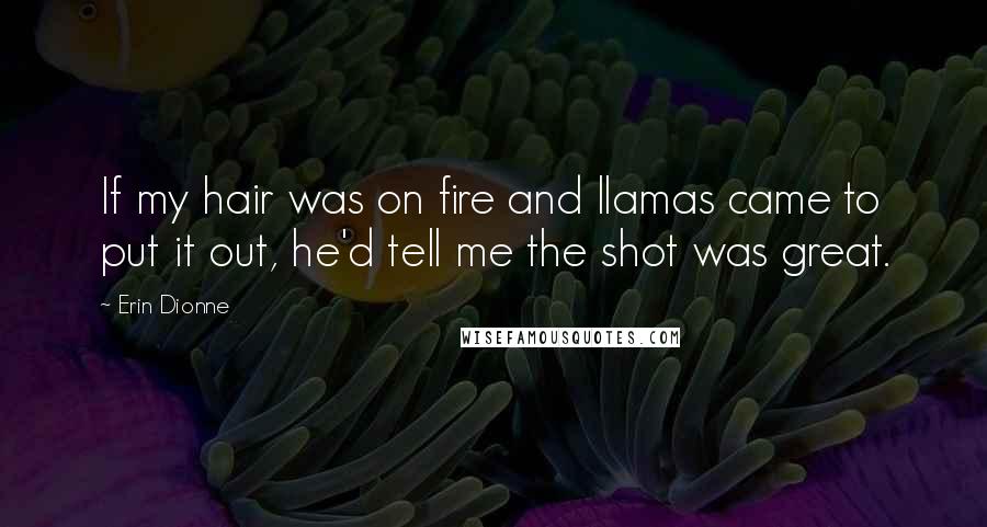 Erin Dionne Quotes: If my hair was on fire and llamas came to put it out, he'd tell me the shot was great.