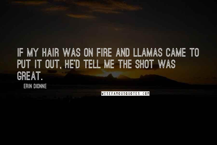 Erin Dionne Quotes: If my hair was on fire and llamas came to put it out, he'd tell me the shot was great.