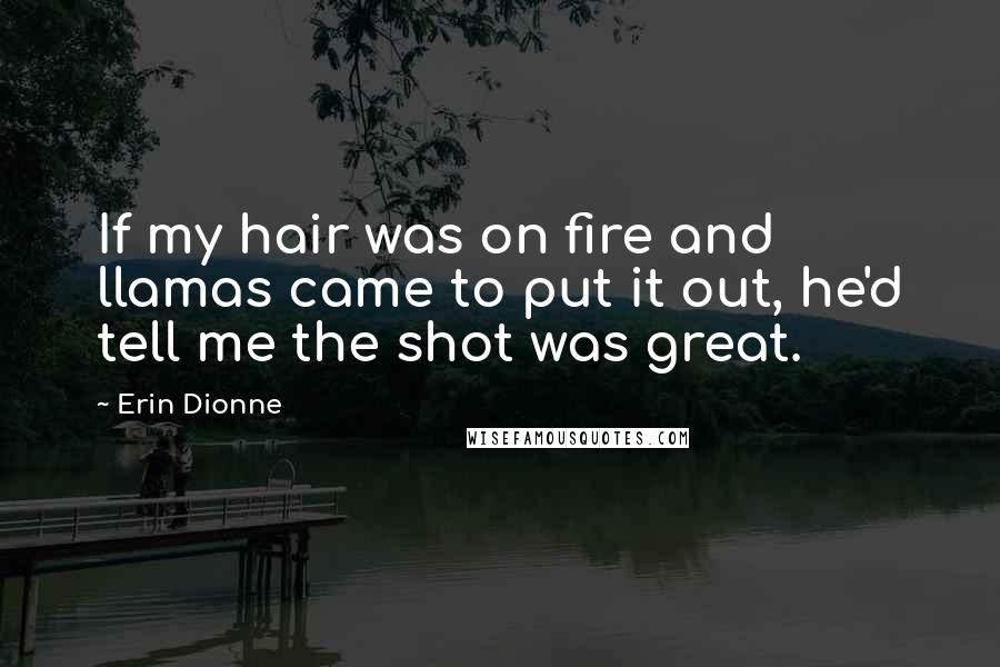 Erin Dionne Quotes: If my hair was on fire and llamas came to put it out, he'd tell me the shot was great.