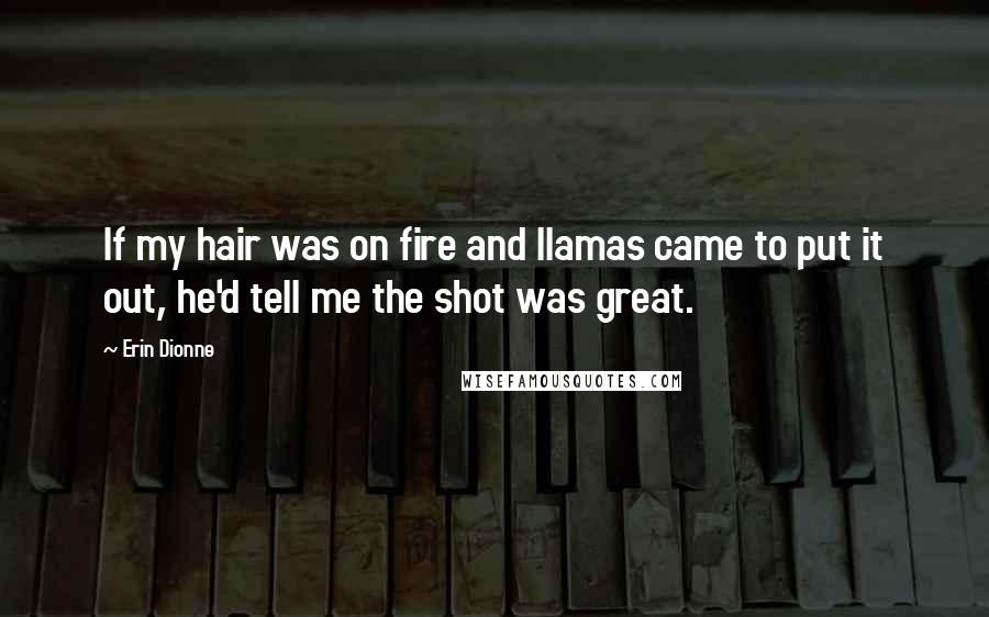 Erin Dionne Quotes: If my hair was on fire and llamas came to put it out, he'd tell me the shot was great.