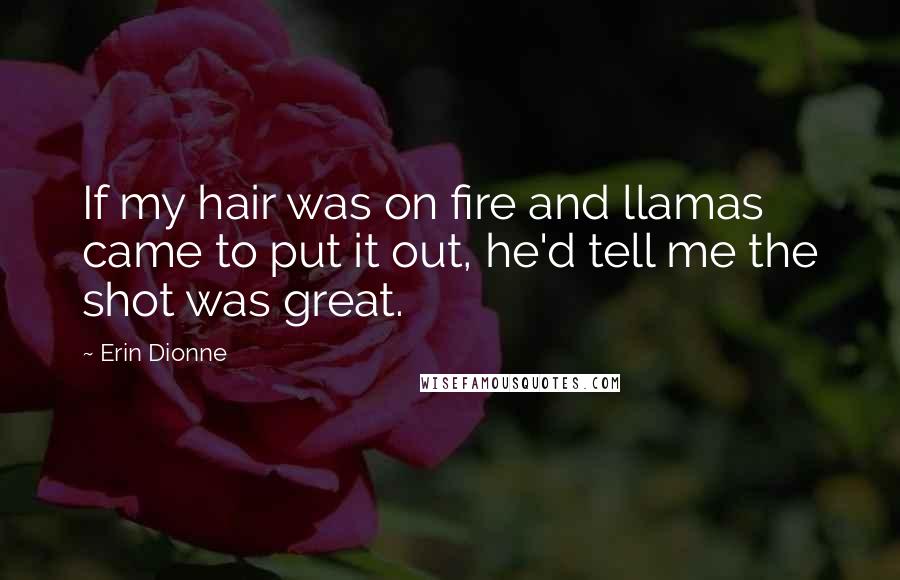 Erin Dionne Quotes: If my hair was on fire and llamas came to put it out, he'd tell me the shot was great.