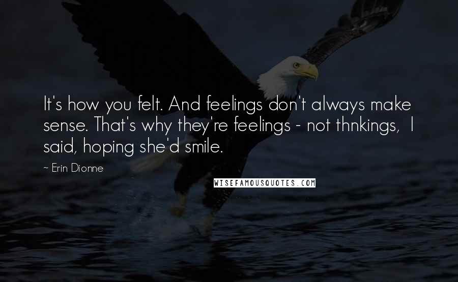 Erin Dionne Quotes: It's how you felt. And feelings don't always make sense. That's why they're feelings - not thnkings,  I said, hoping she'd smile.