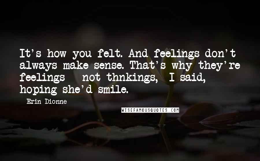 Erin Dionne Quotes: It's how you felt. And feelings don't always make sense. That's why they're feelings - not thnkings,  I said, hoping she'd smile.