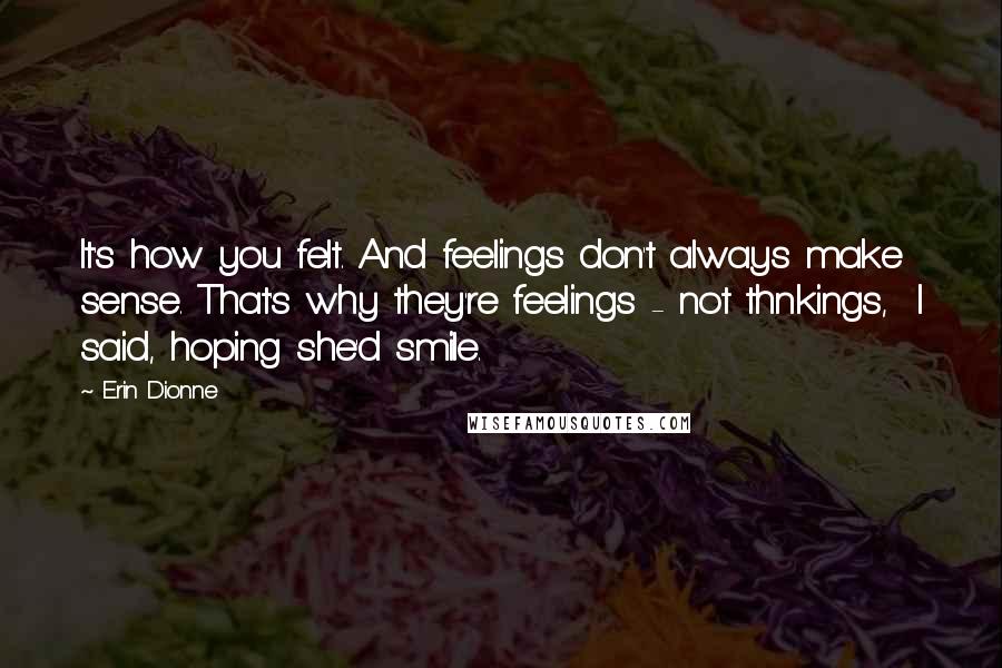 Erin Dionne Quotes: It's how you felt. And feelings don't always make sense. That's why they're feelings - not thnkings,  I said, hoping she'd smile.