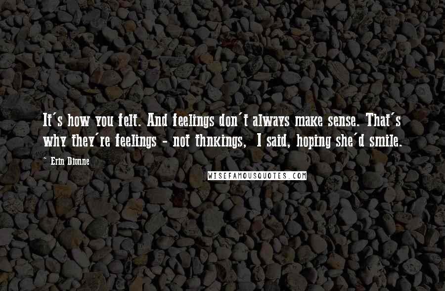 Erin Dionne Quotes: It's how you felt. And feelings don't always make sense. That's why they're feelings - not thnkings,  I said, hoping she'd smile.