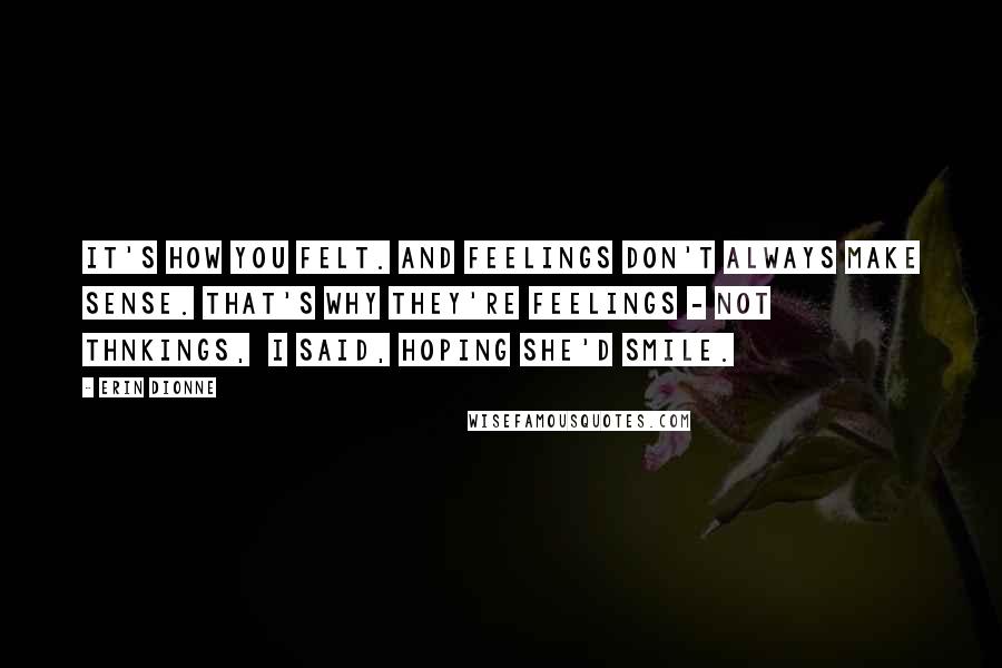 Erin Dionne Quotes: It's how you felt. And feelings don't always make sense. That's why they're feelings - not thnkings,  I said, hoping she'd smile.