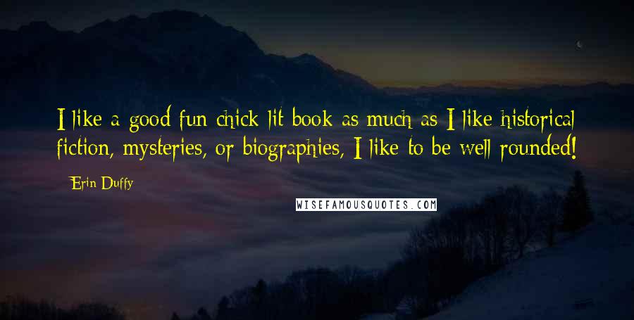 Erin Duffy Quotes: I like a good fun chick-lit book as much as I like historical fiction, mysteries, or biographies, I like to be well-rounded!