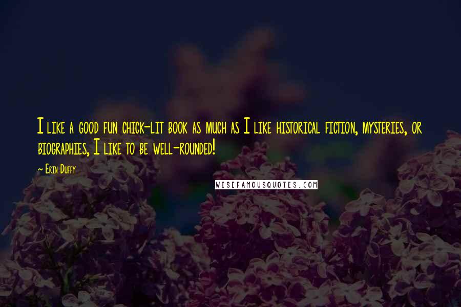 Erin Duffy Quotes: I like a good fun chick-lit book as much as I like historical fiction, mysteries, or biographies, I like to be well-rounded!