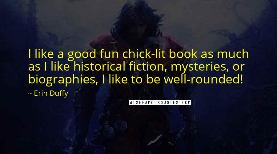 Erin Duffy Quotes: I like a good fun chick-lit book as much as I like historical fiction, mysteries, or biographies, I like to be well-rounded!