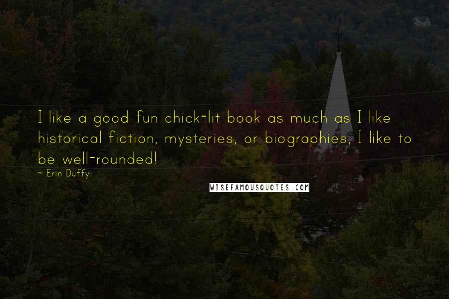 Erin Duffy Quotes: I like a good fun chick-lit book as much as I like historical fiction, mysteries, or biographies, I like to be well-rounded!