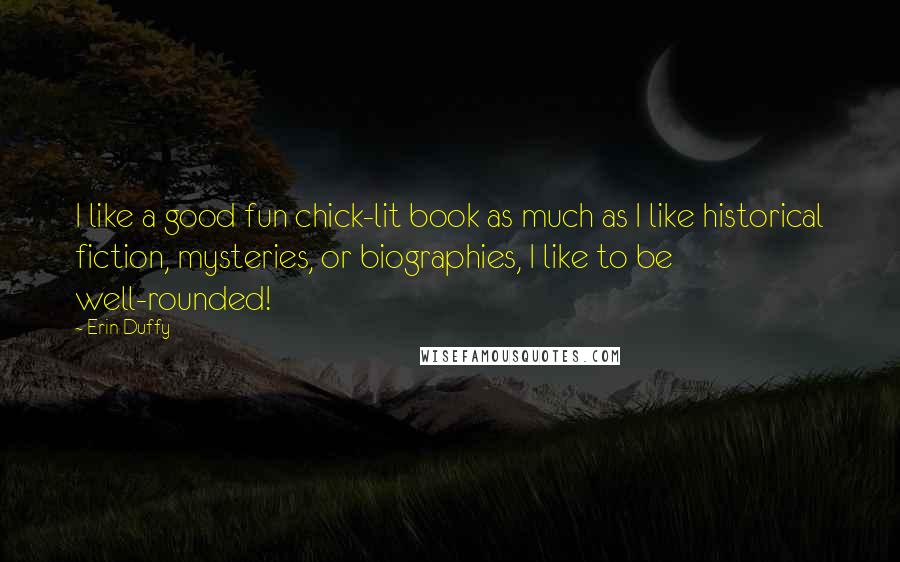 Erin Duffy Quotes: I like a good fun chick-lit book as much as I like historical fiction, mysteries, or biographies, I like to be well-rounded!