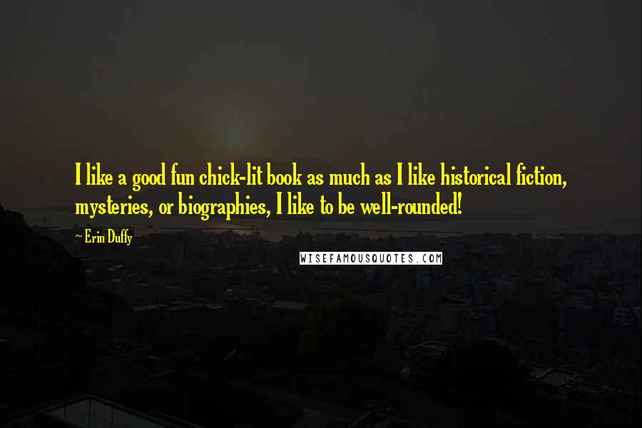 Erin Duffy Quotes: I like a good fun chick-lit book as much as I like historical fiction, mysteries, or biographies, I like to be well-rounded!