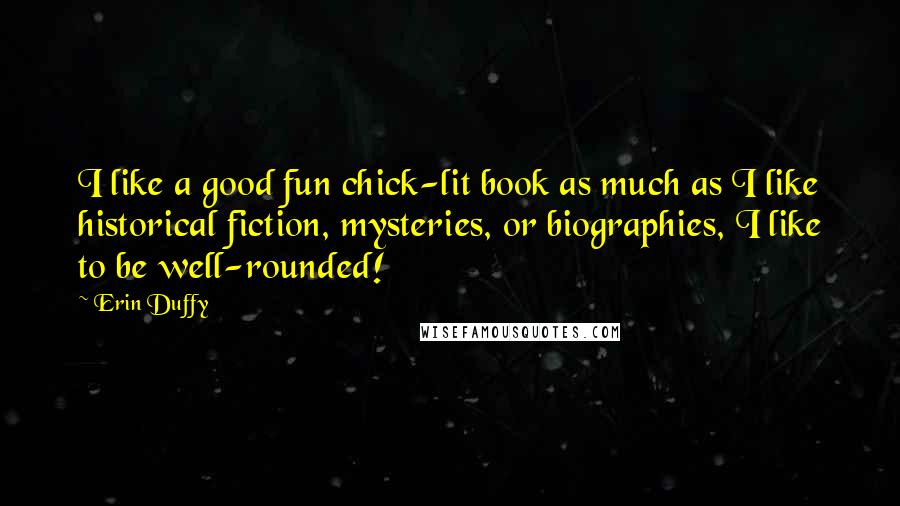 Erin Duffy Quotes: I like a good fun chick-lit book as much as I like historical fiction, mysteries, or biographies, I like to be well-rounded!