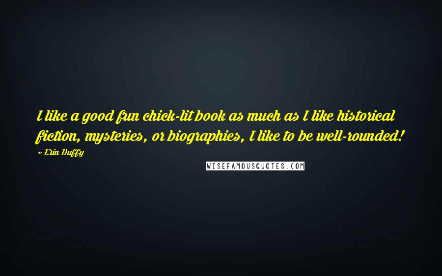 Erin Duffy Quotes: I like a good fun chick-lit book as much as I like historical fiction, mysteries, or biographies, I like to be well-rounded!