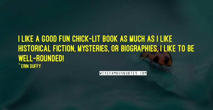 Erin Duffy Quotes: I like a good fun chick-lit book as much as I like historical fiction, mysteries, or biographies, I like to be well-rounded!