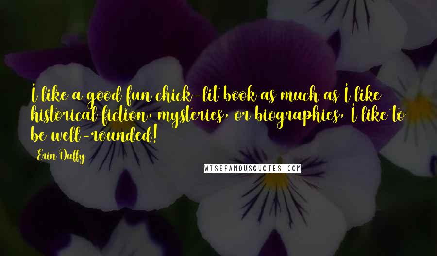 Erin Duffy Quotes: I like a good fun chick-lit book as much as I like historical fiction, mysteries, or biographies, I like to be well-rounded!