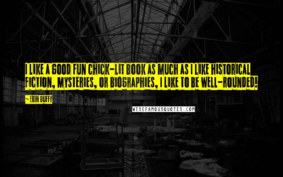 Erin Duffy Quotes: I like a good fun chick-lit book as much as I like historical fiction, mysteries, or biographies, I like to be well-rounded!