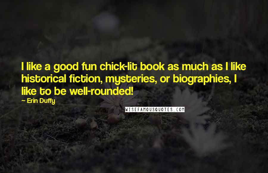 Erin Duffy Quotes: I like a good fun chick-lit book as much as I like historical fiction, mysteries, or biographies, I like to be well-rounded!