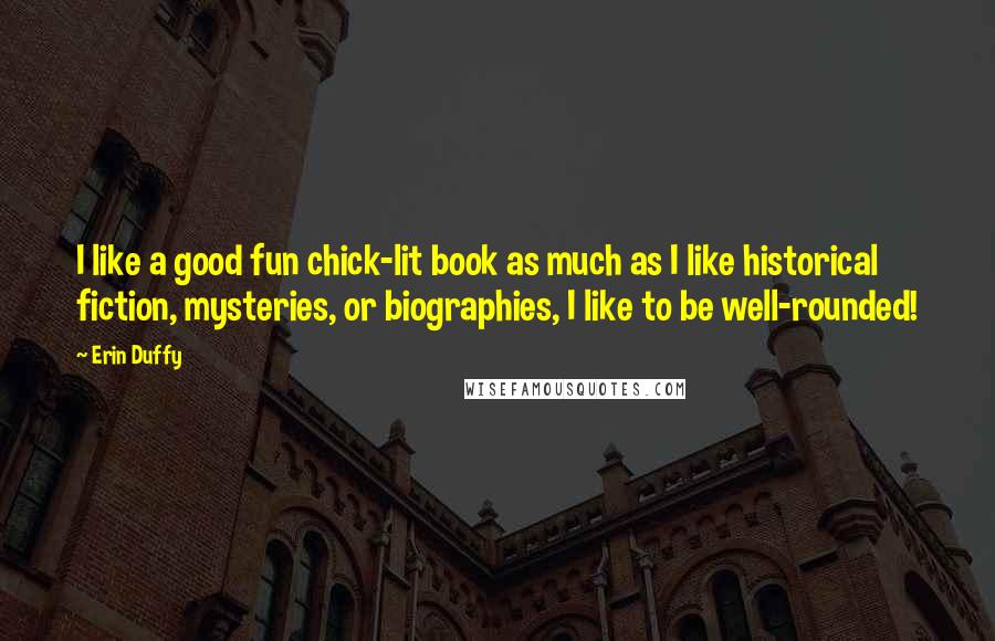 Erin Duffy Quotes: I like a good fun chick-lit book as much as I like historical fiction, mysteries, or biographies, I like to be well-rounded!